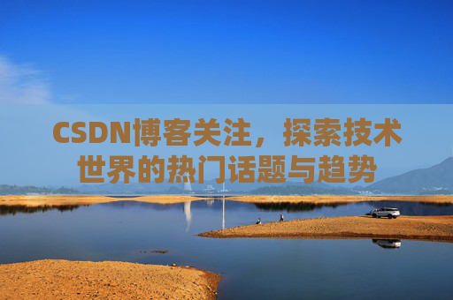 CSDN博客关注，探索技术世界的热门话题与趋势